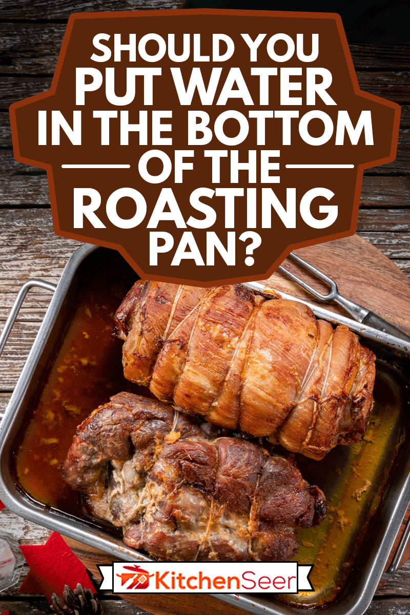 Baked bacon roulade and roasted pork neck in a metal roasting pan, Should You Put Water In The Bottom Of The Roasting Pan?