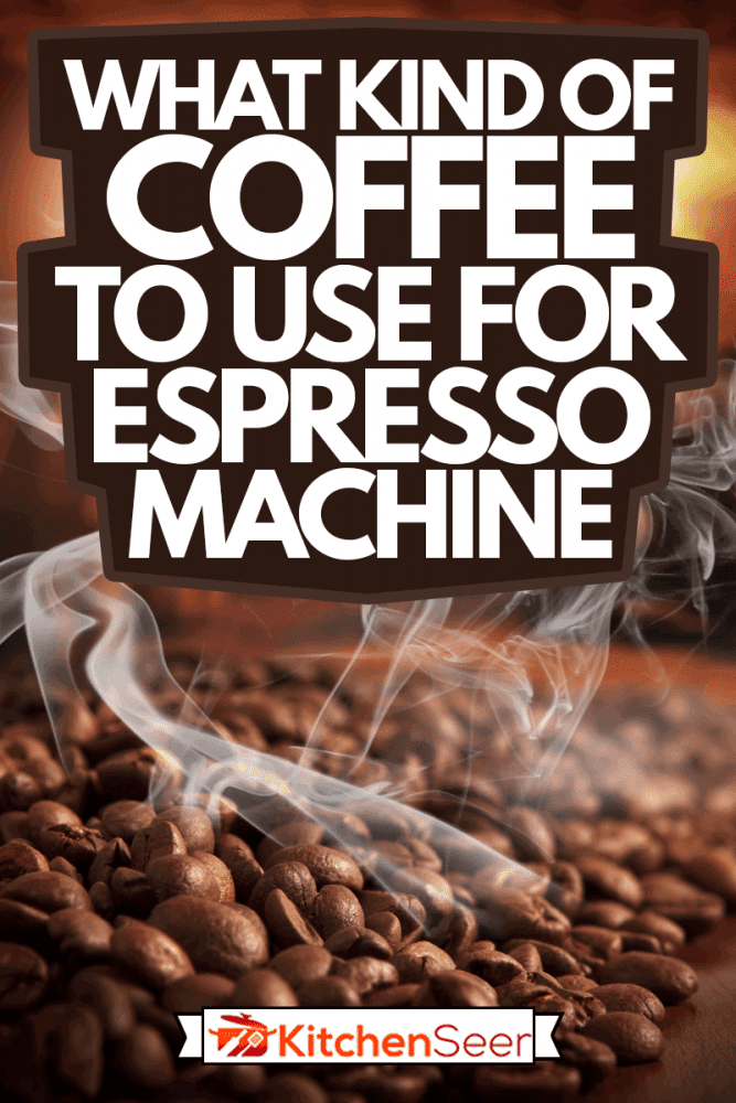 Roasted steaming coffee beans, What Kind Of Coffee To Use For Espresso Machine