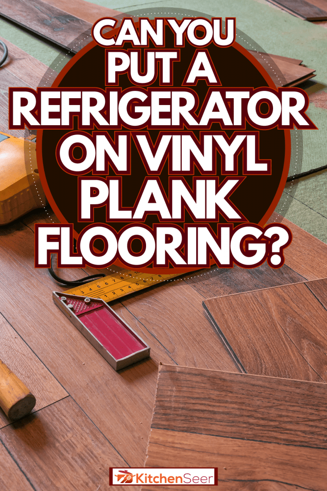 Can You Put A Refrigerator On Vinyl Plank Flooring?